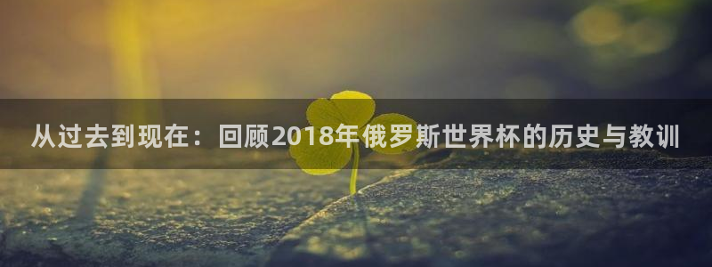 世界杯转播表：从过去到现在：回顾2018年俄罗斯世界杯的历史与教训