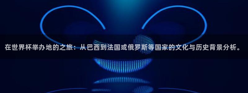 世界杯预选赛赛程表：在世界杯举办地的之旅：从巴西到法国或俄罗斯等国家的文化与历史背景分析。