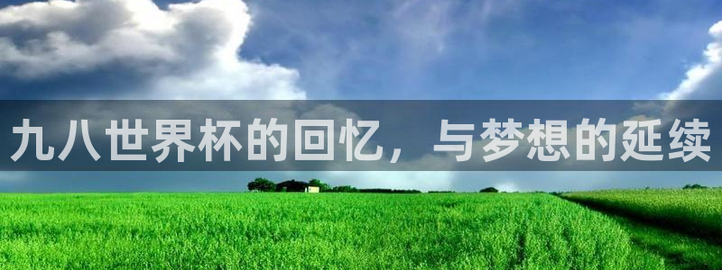 世界杯预选赛赛程时间表：九八世界杯的回忆，与梦想的延续